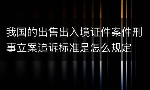 我国的出售出入境证件案件刑事立案追诉标准是怎么规定