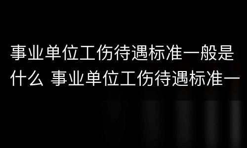 事业单位工伤待遇标准一般是什么 事业单位工伤待遇标准一般是什么级别