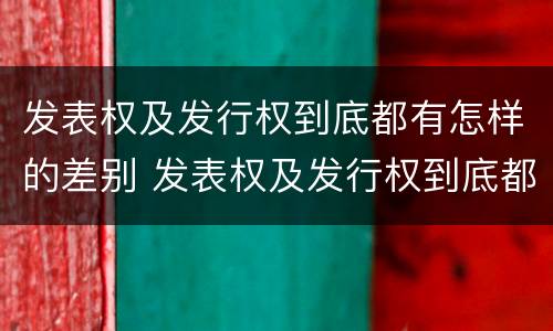 发表权及发行权到底都有怎样的差别 发表权及发行权到底都有怎样的差别呢