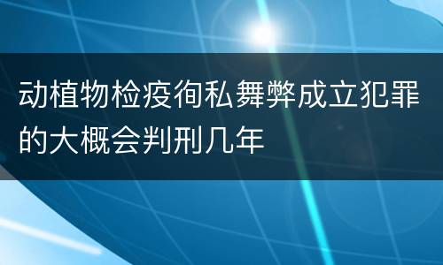 动植物检疫徇私舞弊成立犯罪的大概会判刑几年