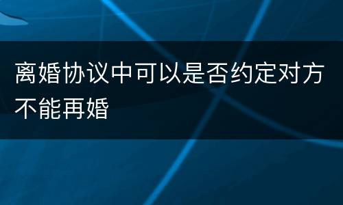 离婚协议中可以是否约定对方不能再婚