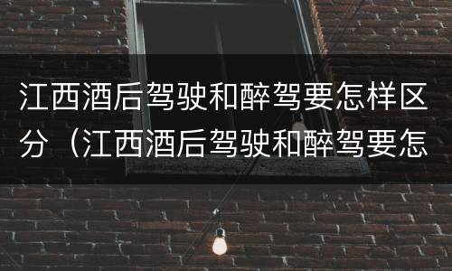 江西酒后驾驶和醉驾要怎样区分（江西酒后驾驶和醉驾要怎样区分呢）