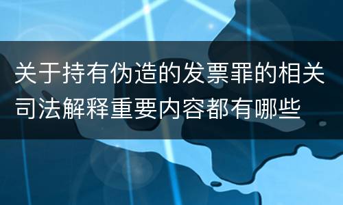 关于持有伪造的发票罪的相关司法解释重要内容都有哪些