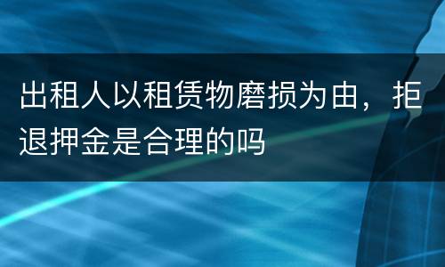 出租人以租赁物磨损为由，拒退押金是合理的吗