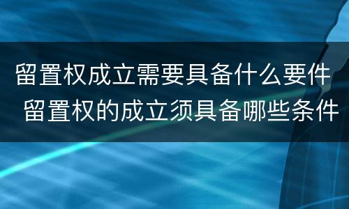 留置权成立需要具备什么要件 留置权的成立须具备哪些条件