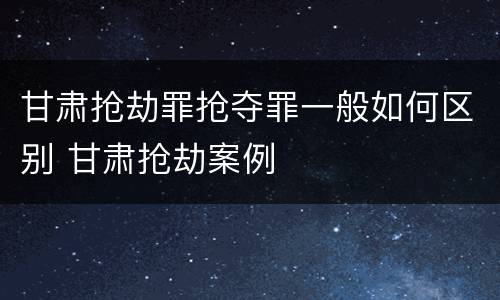 甘肃抢劫罪抢夺罪一般如何区别 甘肃抢劫案例