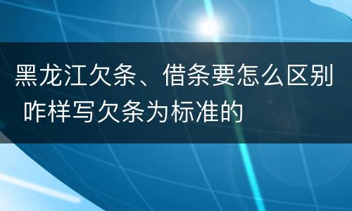 黑龙江欠条、借条要怎么区别 咋样写欠条为标准的