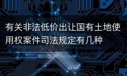 有关非法低价出让国有土地使用权案件司法规定有几种