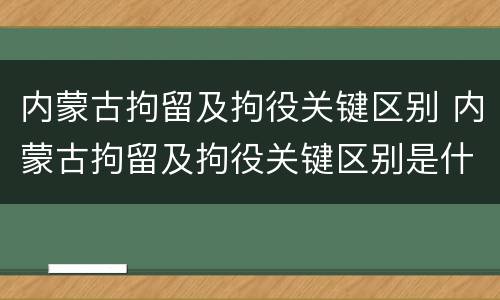 内蒙古拘留及拘役关键区别 内蒙古拘留及拘役关键区别是什么