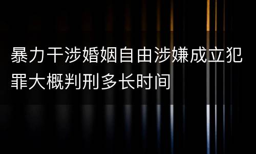 暴力干涉婚姻自由涉嫌成立犯罪大概判刑多长时间