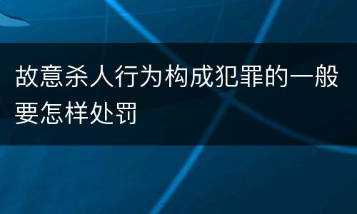 故意杀人行为构成犯罪的一般要怎样处罚