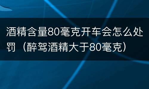 酒精含量80毫克开车会怎么处罚（醉驾酒精大于80毫克）