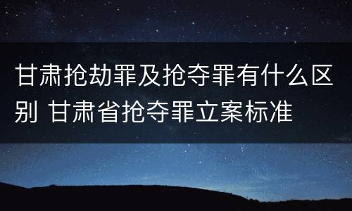 甘肃抢劫罪及抢夺罪有什么区别 甘肃省抢夺罪立案标准