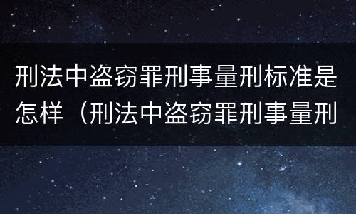 刑法中盗窃罪刑事量刑标准是怎样（刑法中盗窃罪刑事量刑标准是怎样的）