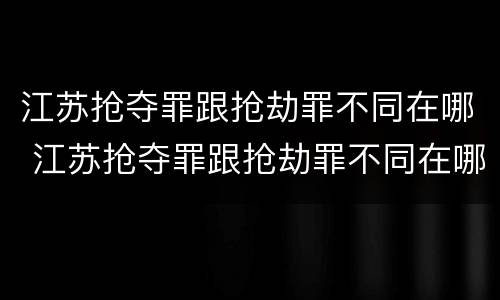 江苏抢夺罪跟抢劫罪不同在哪 江苏抢夺罪跟抢劫罪不同在哪举报