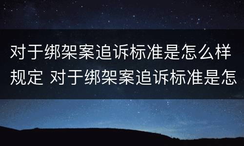 对于绑架案追诉标准是怎么样规定 对于绑架案追诉标准是怎么样规定的