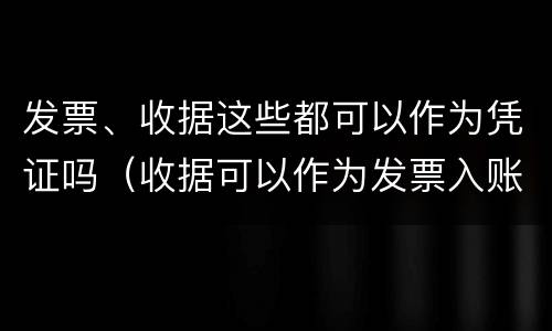 发票、收据这些都可以作为凭证吗（收据可以作为发票入账吗?）