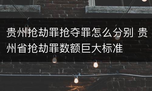 贵州抢劫罪抢夺罪怎么分别 贵州省抢劫罪数额巨大标准