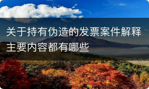 关于持有伪造的发票案件解释主要内容都有哪些