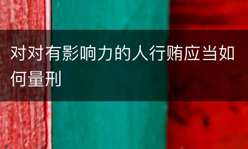 对对有影响力的人行贿应当如何量刑