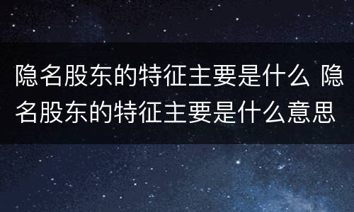 隐名股东的特征主要是什么 隐名股东的特征主要是什么意思