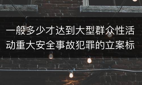 一般多少才达到大型群众性活动重大安全事故犯罪的立案标准