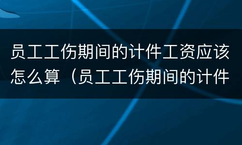 员工工伤期间的计件工资应该怎么算（员工工伤期间的计件工资应该怎么算呢）