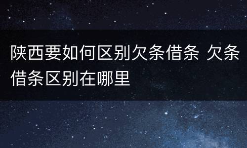 陕西要如何区别欠条借条 欠条借条区别在哪里