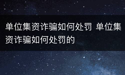 单位集资诈骗如何处罚 单位集资诈骗如何处罚的