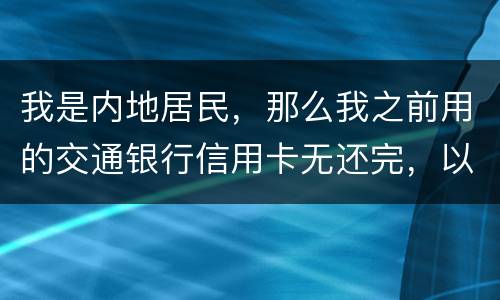 我是内地居民，那么我之前用的交通银行信用卡无还完，以后不还的话能够吗