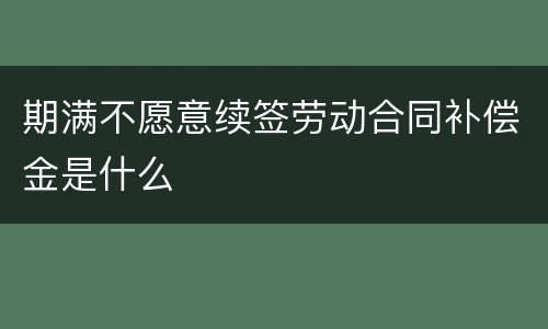 期满不愿意续签劳动合同补偿金是什么