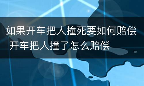 如果开车把人撞死要如何赔偿 开车把人撞了怎么赔偿