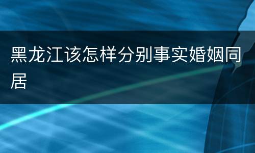 黑龙江该怎样分别事实婚姻同居