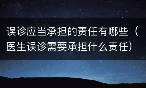 误诊应当承担的责任有哪些（医生误诊需要承担什么责任）