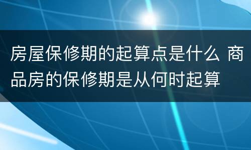 房屋保修期的起算点是什么 商品房的保修期是从何时起算