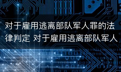 对于雇用逃离部队军人罪的法律判定 对于雇用逃离部队军人罪的法律判定有哪些