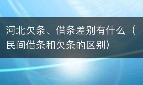 河北欠条、借条差别有什么（民间借条和欠条的区别）