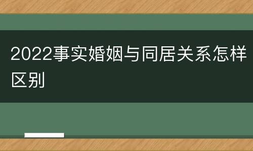 2022事实婚姻与同居关系怎样区别