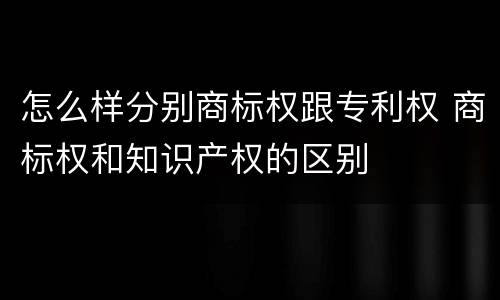 怎么样分别商标权跟专利权 商标权和知识产权的区别