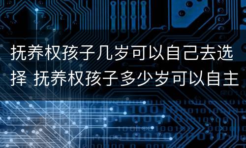 抚养权孩子几岁可以自己去选择 抚养权孩子多少岁可以自主决定