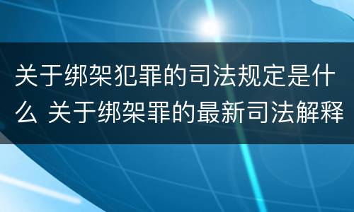 关于绑架犯罪的司法规定是什么 关于绑架罪的最新司法解释