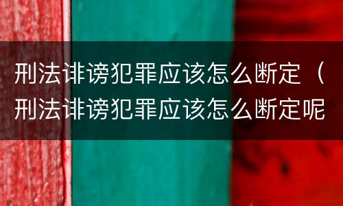 刑法诽谤犯罪应该怎么断定（刑法诽谤犯罪应该怎么断定呢）