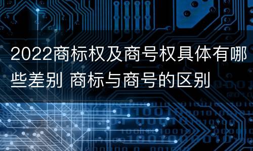 2022商标权及商号权具体有哪些差别 商标与商号的区别