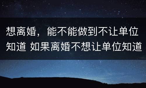 想离婚，能不能做到不让单位知道 如果离婚不想让单位知道可以吗