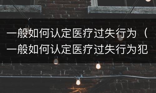 一般如何认定医疗过失行为（一般如何认定医疗过失行为犯罪）