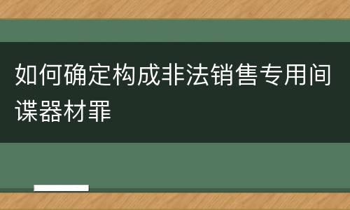 如何确定构成非法销售专用间谍器材罪