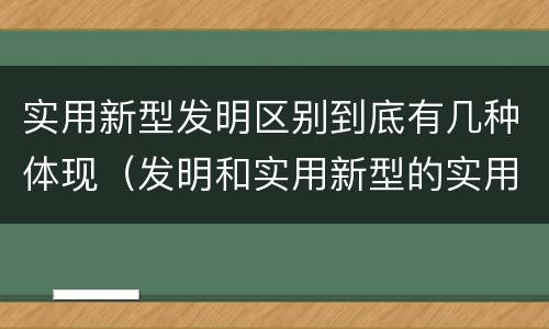 实用新型发明区别到底有几种体现（发明和实用新型的实用性）