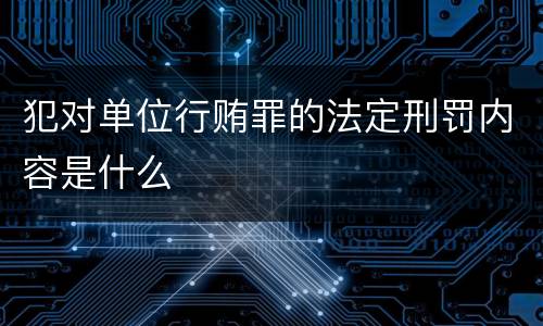 犯对单位行贿罪的法定刑罚内容是什么