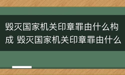 毁灭国家机关印章罪由什么构成 毁灭国家机关印章罪由什么构成犯罪