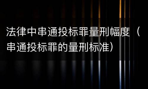 法律中串通投标罪量刑幅度（串通投标罪的量刑标准）